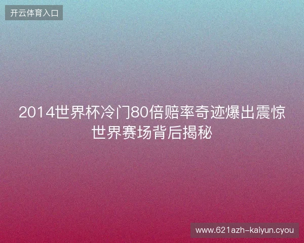 2014世界杯冷门80倍赔率奇迹爆出震惊世界赛场背后揭秘