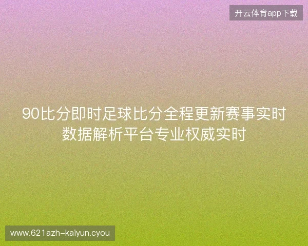 90比分即时足球比分全程更新赛事实时数据解析平台专业权威实时