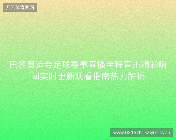 巴黎奥运会足球赛事直播全程直击精彩瞬间实时更新观看指南热力解析