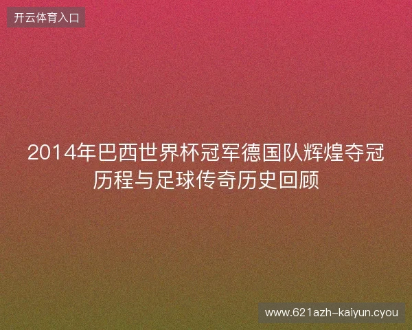 2014年巴西世界杯冠军德国队辉煌夺冠历程与足球传奇历史回顾