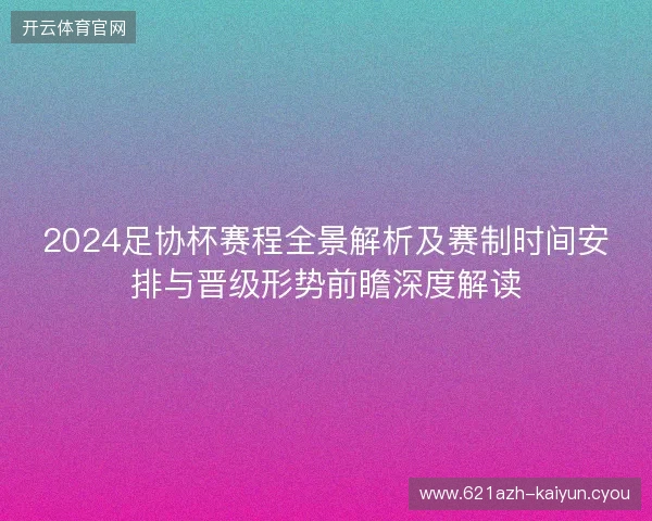 2024足协杯赛程全景解析及赛制时间安排与晋级形势前瞻深度解读