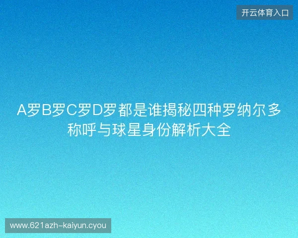 A罗B罗C罗D罗都是谁揭秘四种罗纳尔多称呼与球星身份解析大全