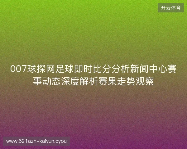 007球探网足球即时比分分析新闻中心赛事动态深度解析赛果走势观察
