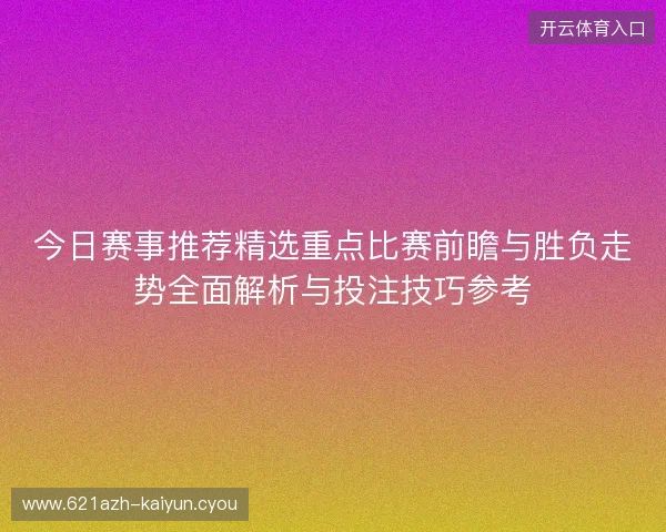 今日赛事推荐精选重点比赛前瞻与胜负走势全面解析与投注技巧参考 今日赛事推荐精选重点比赛前瞻与胜负走势全面解析与投注技巧参考