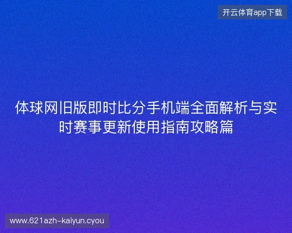 体球网旧版即时比分手机端全面解析与实时赛事更新使用指南攻略篇 体球网旧版即时比分手机端全面解析与实时赛事更新使用指南攻略篇