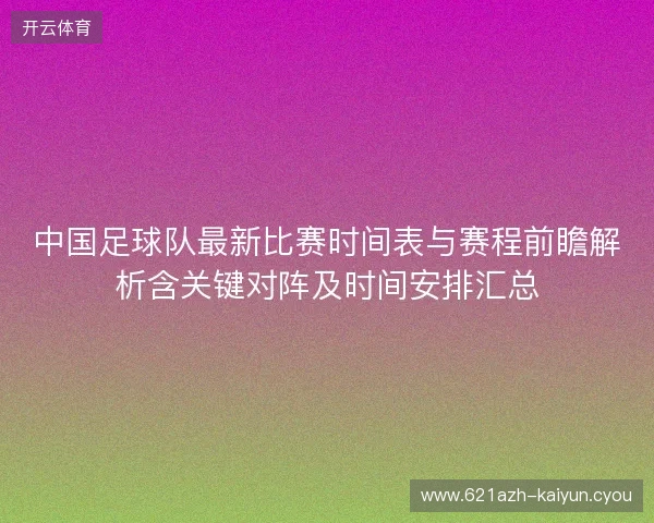 中国足球队最新比赛时间表与赛程前瞻解析含关键对阵及时间安排汇总 中国足球队最新比赛时间表与赛程前瞻解析含关键对阵及时间安排汇总