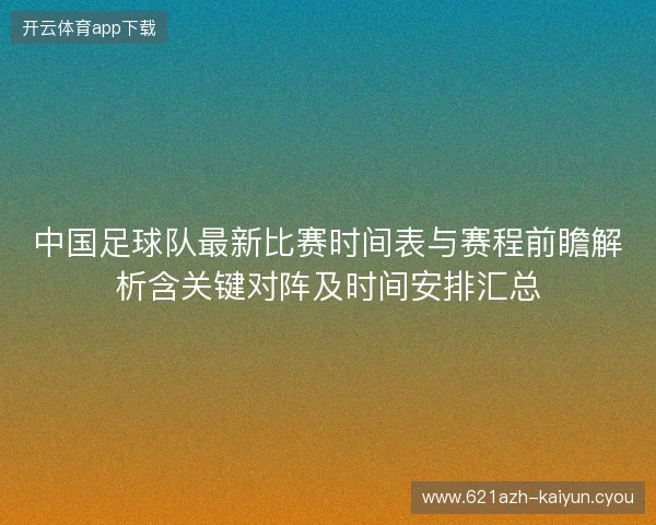 中国足球队最新比赛时间表与赛程前瞻解析含关键对阵及时间安排汇总 中国足球队最新比赛时间表与赛程前瞻解析含关键对阵及时间安排汇总