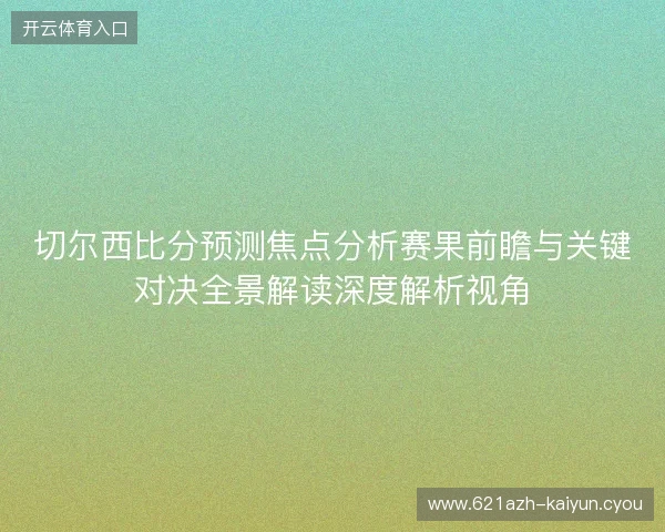 切尔西比分预测焦点分析赛果前瞻与关键对决全景解读深度解析视角 切尔西比分预测焦点分析赛果前瞻与关键对决全景解读深度解析视角