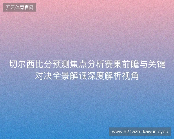 切尔西比分预测焦点分析赛果前瞻与关键对决全景解读深度解析视角 切尔西比分预测焦点分析赛果前瞻与关键对决全景解读深度解析视角
