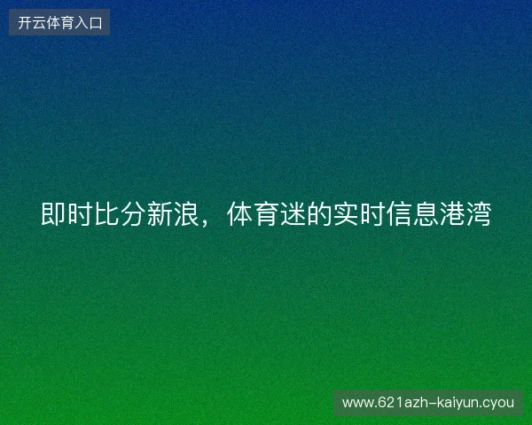 即时比分新浪,体育迷的实时信息港湾 即时比分新浪,体育迷的实时信息港湾